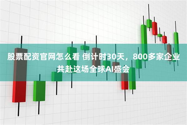 股票配资官网怎么看 倒计时30天，800多家企业共赴这场全球AI盛会