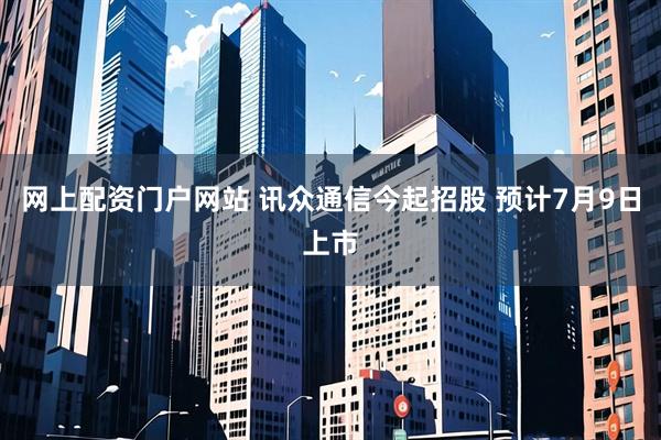 网上配资门户网站 讯众通信今起招股 预计7月9日上市
