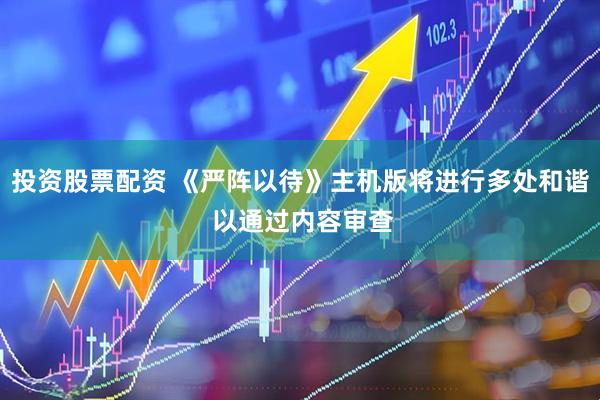 投资股票配资 《严阵以待》主机版将进行多处和谐 以通过内容审查