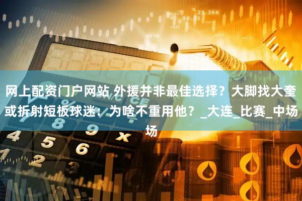 网上配资门户网站 外援并非最佳选择？大脚找大奎或折射短板球迷：为啥不重用他？_大连_比赛_中场