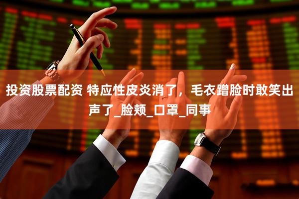 投资股票配资 特应性皮炎消了，毛衣蹭脸时敢笑出声了_脸颊_口罩_同事