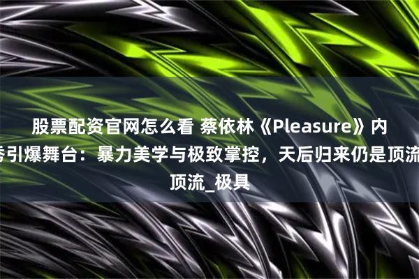 股票配资官网怎么看 蔡依林《Pleasure》内地首秀引爆舞台：暴力美学与极致掌控，天后归来仍是顶流_极具