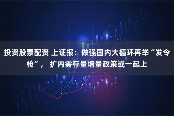 投资股票配资 上证报：做强国内大循环再举“发令枪”， 扩内需存量增量政策或一起上