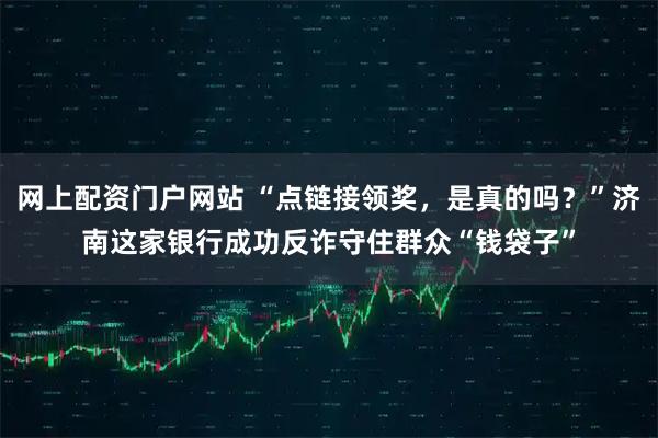 网上配资门户网站 “点链接领奖，是真的吗？”济南这家银行成功反诈守住群众“钱袋子”