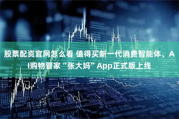 股票配资官网怎么看 值得买新一代消费智能体、AI购物管家“张大妈”App正式版上线
