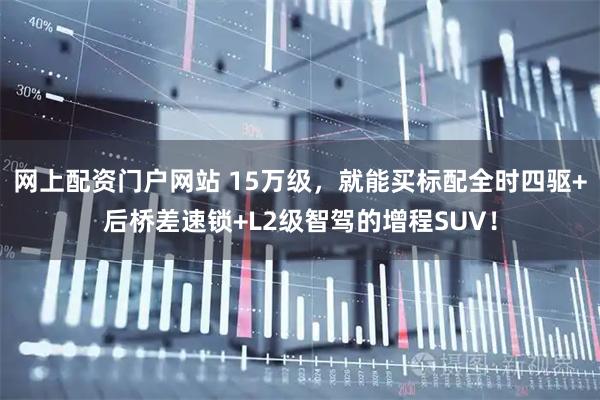网上配资门户网站 15万级，就能买标配全时四驱+后桥差速锁+L2级智驾的增程SUV！