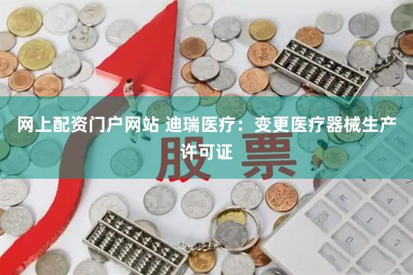 网上配资门户网站 迪瑞医疗：变更医疗器械生产许可证