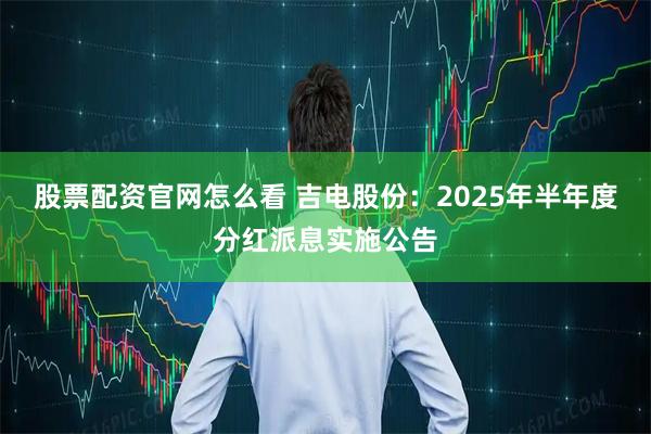 股票配资官网怎么看 吉电股份：2025年半年度分红派息实施公告