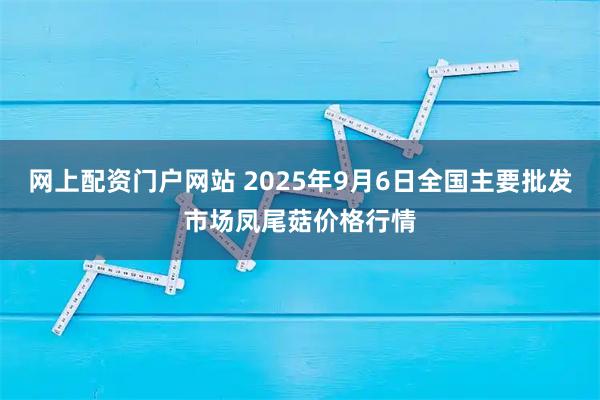 网上配资门户网站 2025年9月6日全国主要批发市场凤尾菇价格行情
