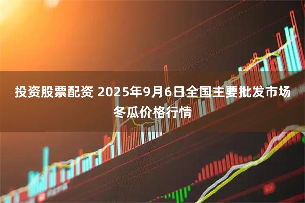 投资股票配资 2025年9月6日全国主要批发市场冬瓜价格行情