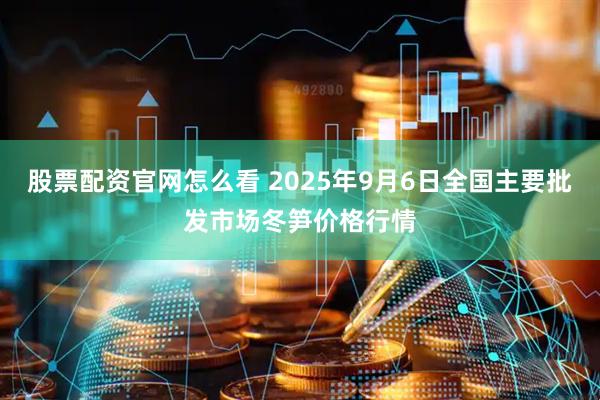 股票配资官网怎么看 2025年9月6日全国主要批发市场冬笋价格行情