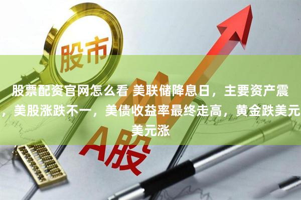 股票配资官网怎么看 美联储降息日，主要资产震荡，美股涨跌不一，美债收益率最终走高，黄金跌美元涨