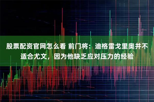 股票配资官网怎么看 前门将：迪格雷戈里奥并不适合尤文，因为他缺乏应对压力的经验