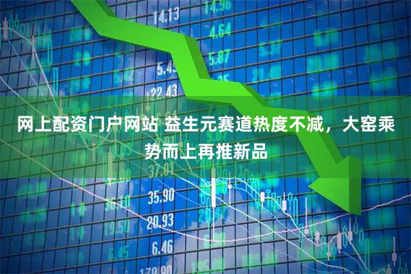 网上配资门户网站 益生元赛道热度不减，大窑乘势而上再推新品