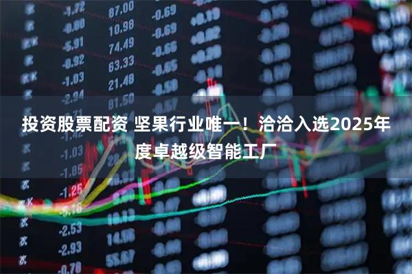 投资股票配资 坚果行业唯一！洽洽入选2025年度卓越级智能工厂