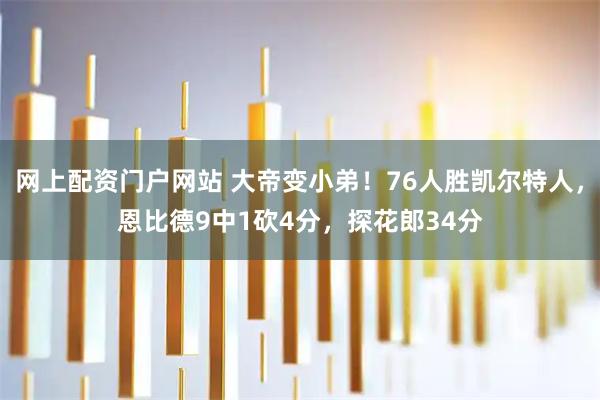 网上配资门户网站 大帝变小弟！76人胜凯尔特人，恩比德9中1砍4分，探花郎34分