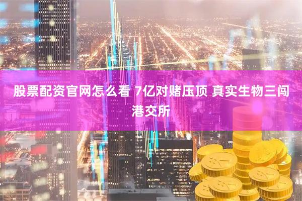 股票配资官网怎么看 7亿对赌压顶 真实生物三闯港交所