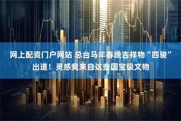 网上配资门户网站 总台马年春晚吉祥物“四骏”出道！灵感竟来自这些国宝级文物