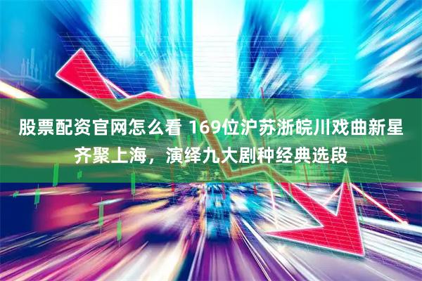 股票配资官网怎么看 169位沪苏浙皖川戏曲新星齐聚上海，演绎九大剧种经典选段