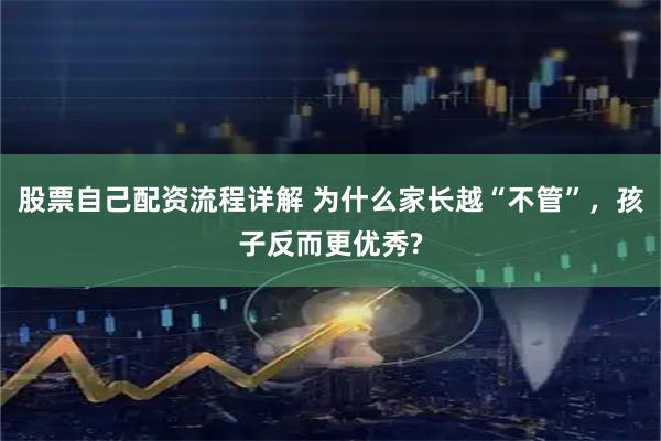 股票自己配资流程详解 为什么家长越“不管”，孩子反而更优秀?