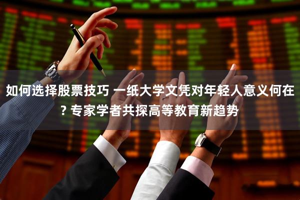 如何选择股票技巧 一纸大学文凭对年轻人意义何在? 专家学者共探高等教育新趋势