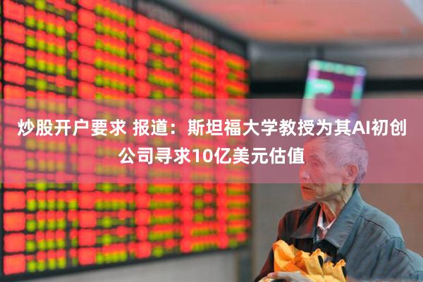 炒股开户要求 报道：斯坦福大学教授为其AI初创公司寻求10亿美元估值
