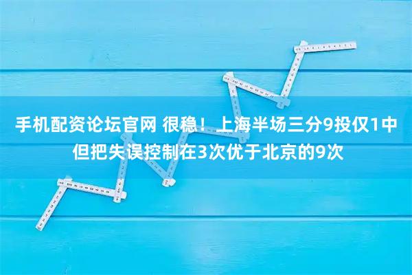 手机配资论坛官网 很稳！上海半场三分9投仅1中 但把失误控制在3次优于北京的9次