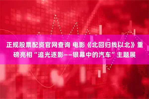 正规股票配资官网查询 电影《北回归线以北》重磅亮相“追光逐影——银幕中的汽车”主题展
