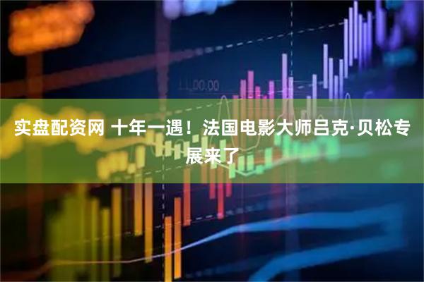 实盘配资网 十年一遇！法国电影大师吕克·贝松专展来了