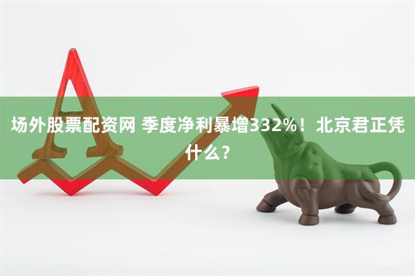 场外股票配资网 季度净利暴增332%！北京君正凭什么？